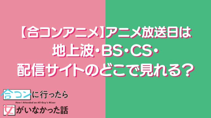 合コンアニメ アニメ放送日 いつ 地上波 BS CS 動画配信